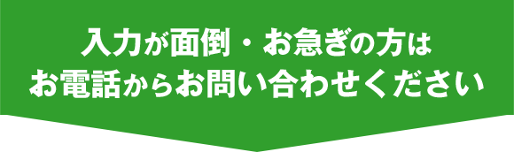 入力が面倒・お急ぎの方は お電話からお問い合わせください