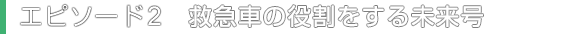 エピソード2　救急車の役割をする未来号