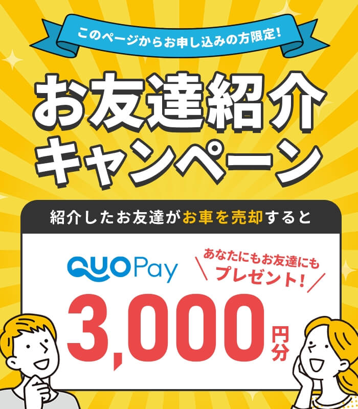 このページからお申し込みの方限定！お友達紹介キャンペーン 紹介したお友達がお車を売却するとあなたにもお友達にもQUOPay3,000円分もれなくプレゼント！