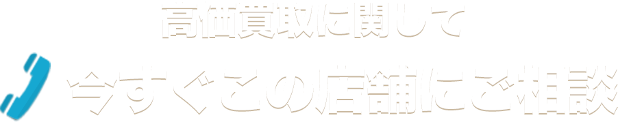 高価買取に関して今すぐこの店舗にご相談