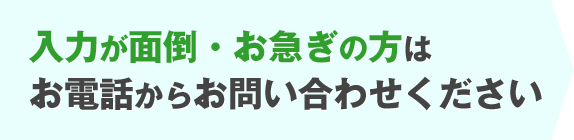 入力が面倒・お急ぎの方は お電話からお問い合わせください