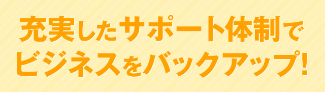 充実したサポート体制でビジネスをバックアップ！